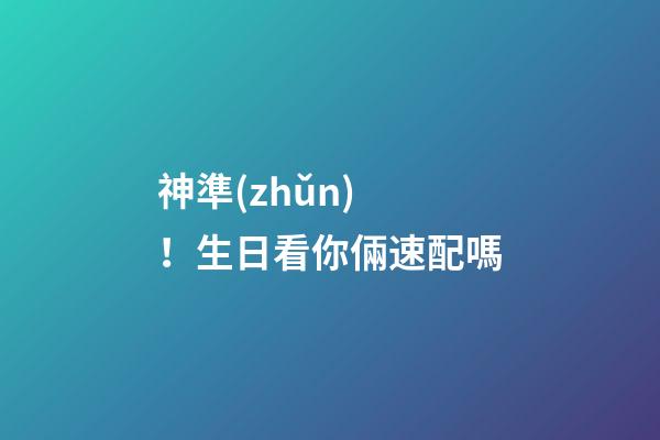 神準(zhǔn)！生日看你倆速配嗎
